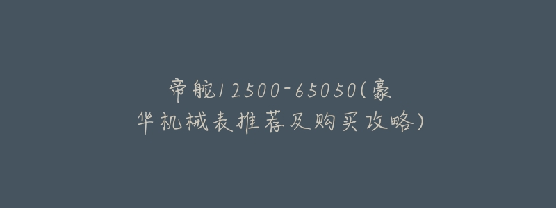 帝舵12500-65050(豪华机械表推荐及购买攻略)