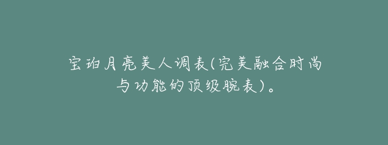 宝珀月亮美人调表(完美融合时尚与功能的顶级腕表)。