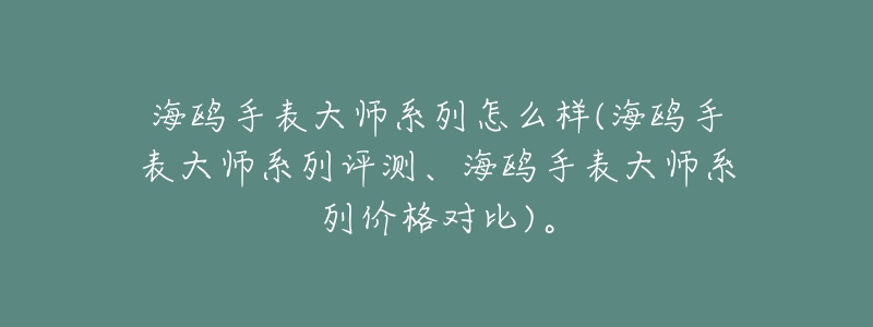 海鸥手表大师系列怎么样(海鸥手表大师系列评测、海鸥手表大师系列价格对比)。