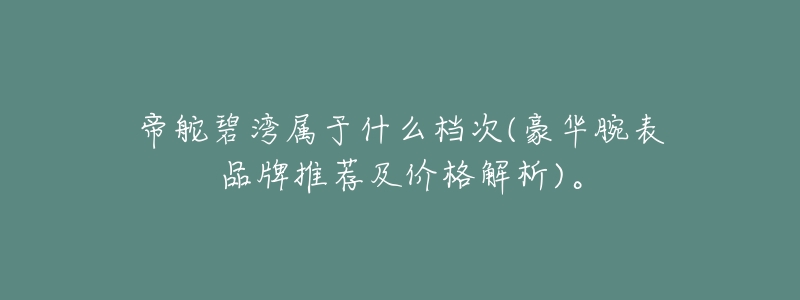 帝舵碧湾属于什么档次(豪华腕表品牌推荐及价格解析)。