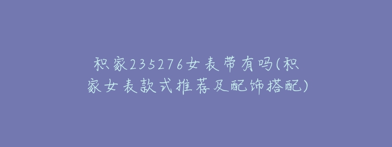 积家235276女表带有吗(积家女表款式推荐及配饰搭配)