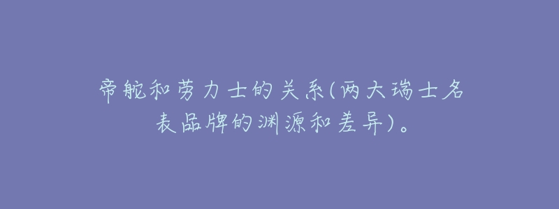 帝舵和劳力士的关系(两大瑞士名表品牌的渊源和差异)。