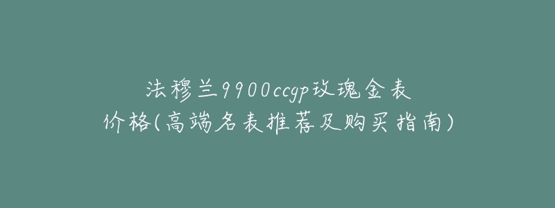 法穆兰9900ccgp玫瑰金表价格(高端名表推荐及购买指南)