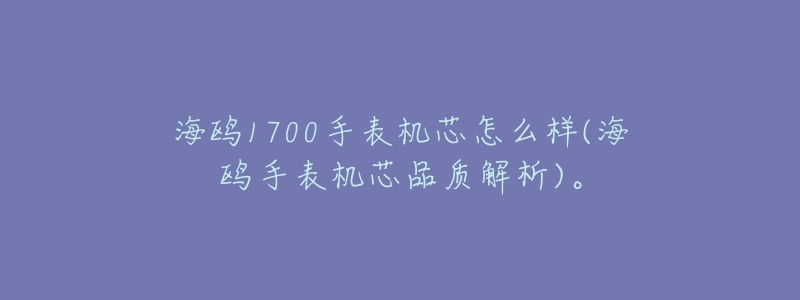 海鸥1700手表机芯怎么样(海鸥手表机芯品质解析)。