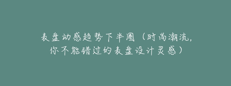 表盘动感趋势下半圈（时尚潮流，你不能错过的表盘设计灵感）