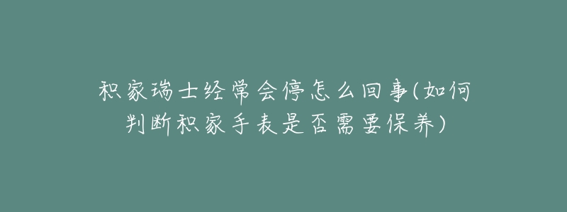 积家瑞士经常会停怎么回事(如何判断积家手表是否需要保养)