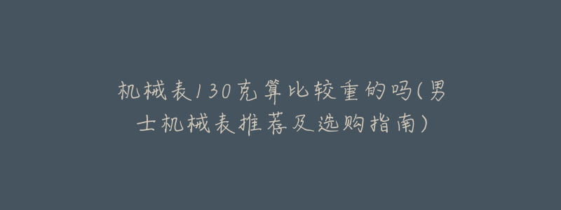 机械表130克算比较重的吗(男士机械表推荐及选购指南)