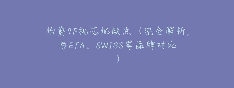 伯爵9P机芯优缺点（完全解析，与ETA、SWISS等品牌对比）