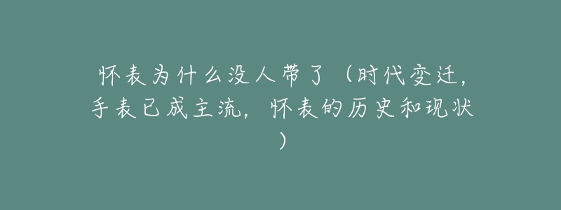 怀表为什么没人带了（时代变迁，手表已成主流，怀表的历史和现状）