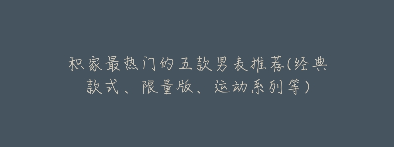 积家最热门的五款男表推荐(经典款式、限量版、运动系列等)