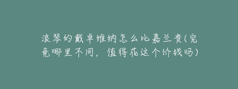 浪琴的戴卓维纳怎么比嘉兰贵(究竟哪里不同，值得花这个价钱吗)