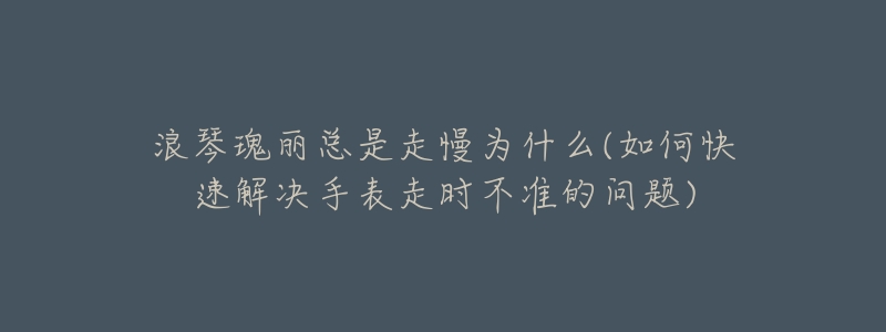 浪琴瑰丽总是走慢为什么(如何快速解决手表走时不准的问题)