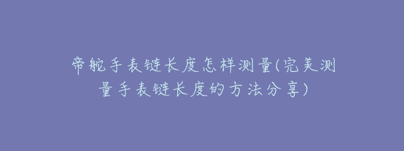 帝舵手表链长度怎样测量(完美测量手表链长度的方法分享)