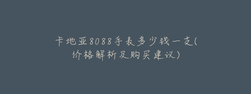 卡地亚8088手表多少钱一支(价格解析及购买建议)