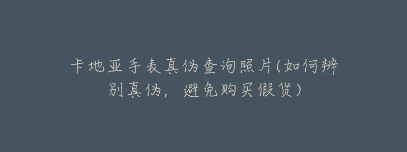 卡地亚手表真伪查询照片(如何辨别真伪，避免购买假货)