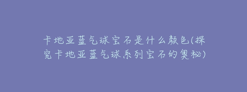 卡地亚蓝气球宝石是什么颜色(探究卡地亚蓝气球系列宝石的奥秘)