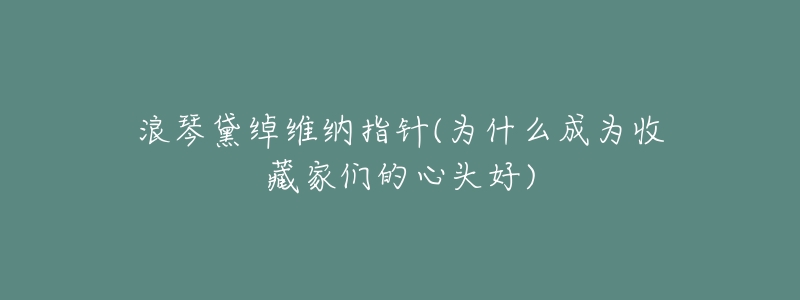 浪琴黛绰维纳指针(为什么成为收藏家们的心头好)