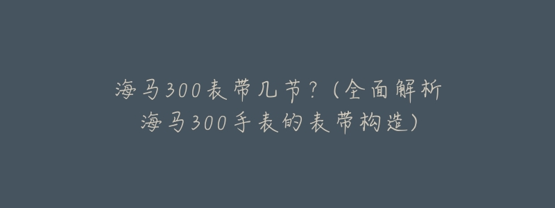 海马300表带几节？(全面解析海马300手表的表带构造)