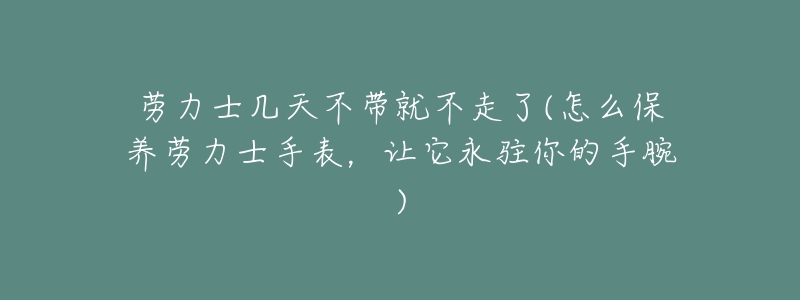 劳力士几天不带就不走了(怎么保养劳力士手表，让它永驻你的手腕)