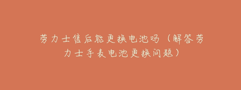 劳力士售后能更换电池吗（解答劳力士手表电池更换问题）