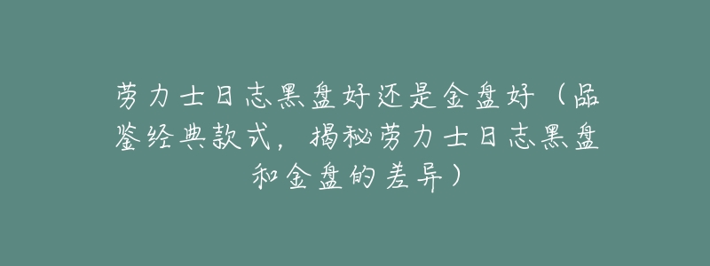 劳力士日志黑盘好还是金盘好（品鉴经典款式，揭秘劳力士日志黑盘和金盘的差异）