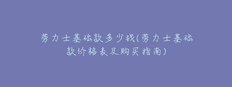 劳力士基础款多少钱(劳力士基础款价格表及购买指南)