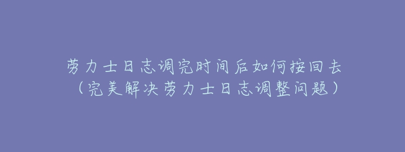 劳力士日志调完时间后如何按回去（完美解决劳力士日志调整问题）