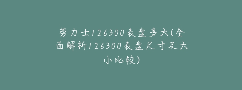 劳力士126300表盘多大(全面解析126300表盘尺寸及大小比较)