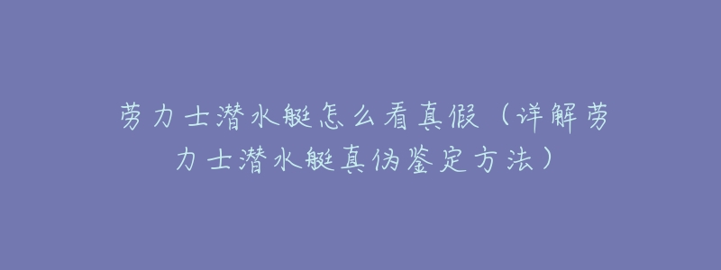 劳力士潜水艇怎么看真假（详解劳力士潜水艇真伪鉴定方法）