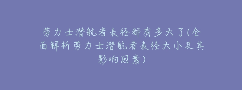 劳力士潜航者表径都有多大了(全面解析劳力士潜航者表径大小及其影响因素)