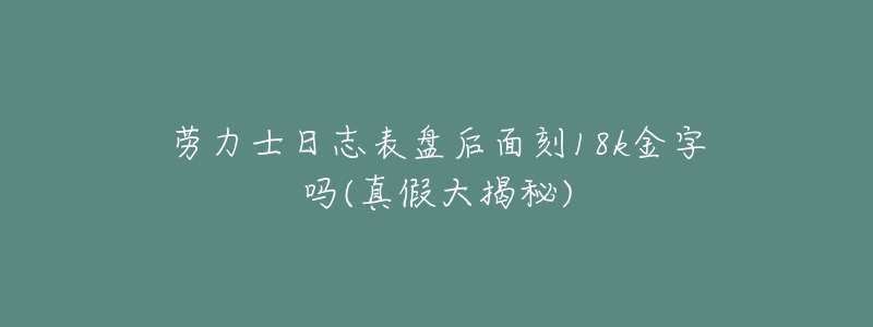 劳力士日志表盘后面刻18k金字吗(真假大揭秘)