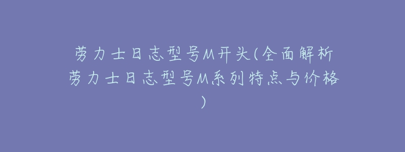 劳力士日志型号M开头(全面解析劳力士日志型号M系列特点与价格)