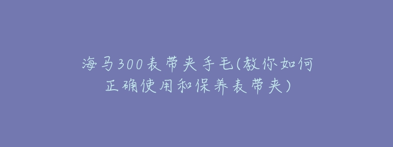 海马300表带夹手毛(教你如何正确使用和保养表带夹)