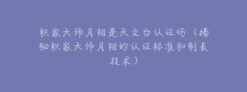 积家大师月相是天文台认证吗（揭秘积家大师月相的认证标准和制表技术）