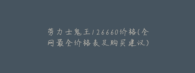 劳力士鬼王126660价格(全网最全价格表及购买建议)