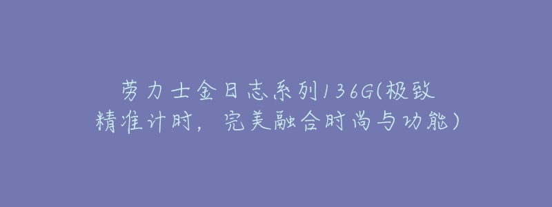 劳力士金日志系列136G(极致精准计时，完美融合时尚与功能)