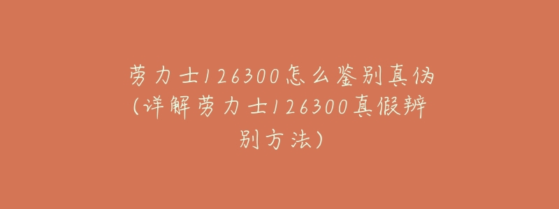 劳力士126300怎么鉴别真伪(详解劳力士126300真假辨别方法)