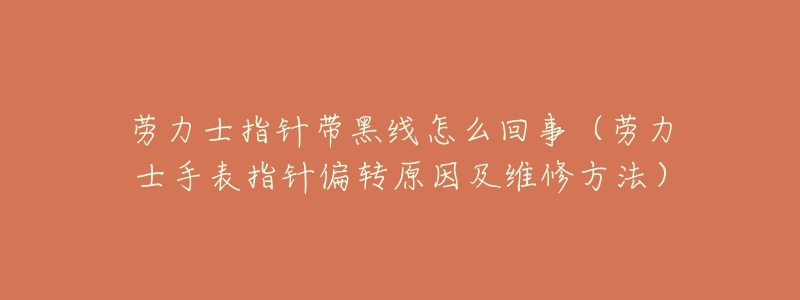 劳力士指针带黑线怎么回事（劳力士手表指针偏转原因及维修方法）