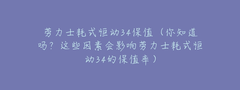 劳力士耗式恒动34保值（你知道吗？这些因素会影响劳力士耗式恒动34的保值率）