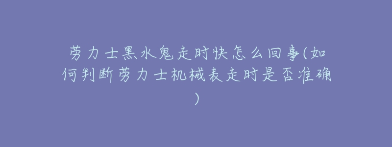 劳力士黑水鬼走时快怎么回事(如何判断劳力士机械表走时是否准确)