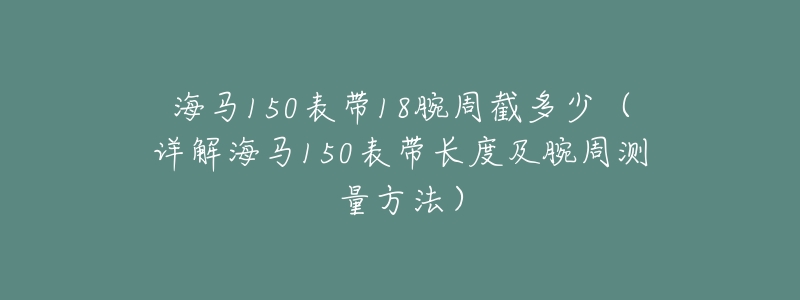 海马150表带18腕周截多少（详解海马150表带长度及腕周测量方法）