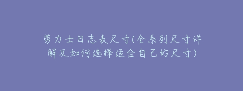 劳力士日志表尺寸(全系列尺寸详解及如何选择适合自己的尺寸)