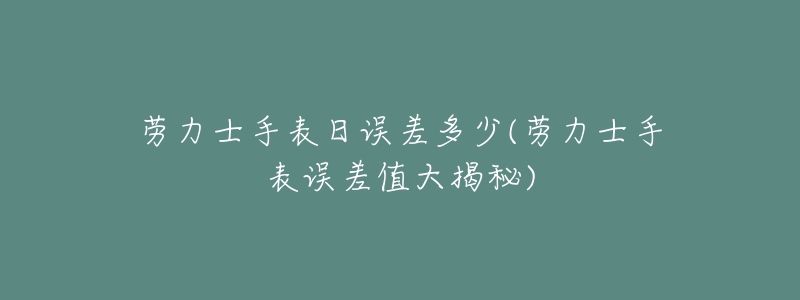 劳力士手表日误差多少(劳力士手表误差值大揭秘)