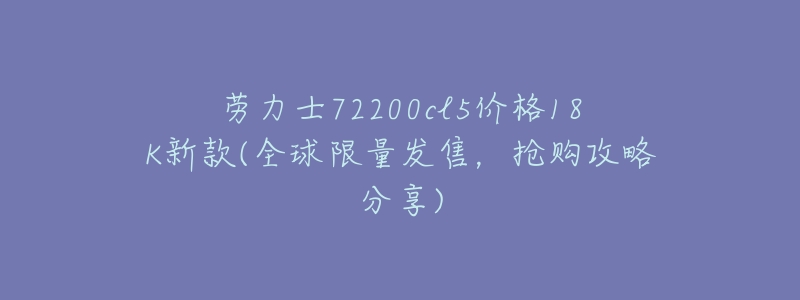 劳力士72200cl5价格18K新款(全球限量发售，抢购攻略分享)