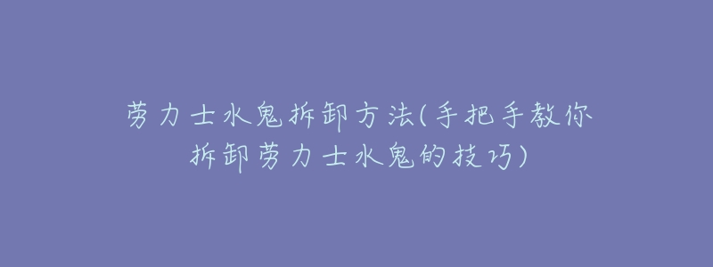 劳力士水鬼拆卸方法(手把手教你拆卸劳力士水鬼的技巧)