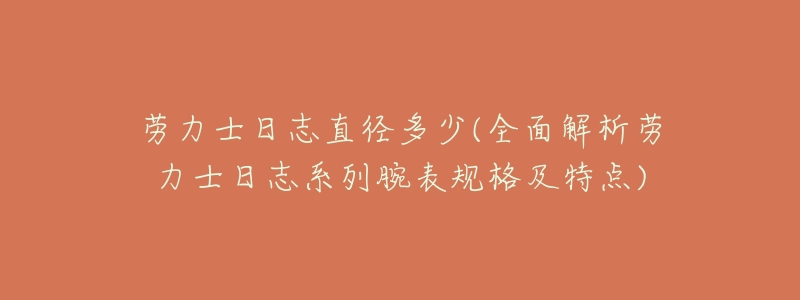 劳力士日志直径多少(全面解析劳力士日志系列腕表规格及特点)