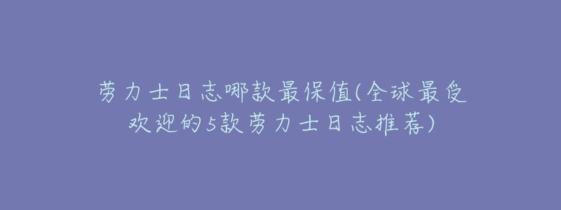 劳力士日志哪款最保值(全球最受欢迎的5款劳力士日志推荐)