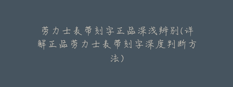 劳力士表带刻字正品深浅辨别(详解正品劳力士表带刻字深度判断方法)