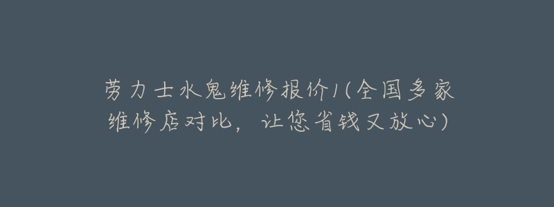 劳力士水鬼维修报价1(全国多家维修店对比，让您省钱又放心)