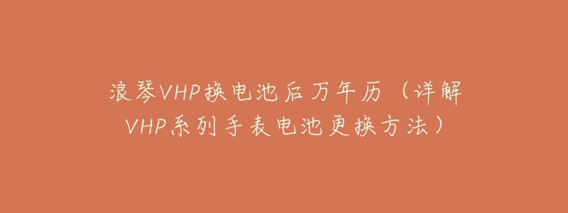 浪琴VHP换电池后万年历（详解VHP系列手表电池更换方法）